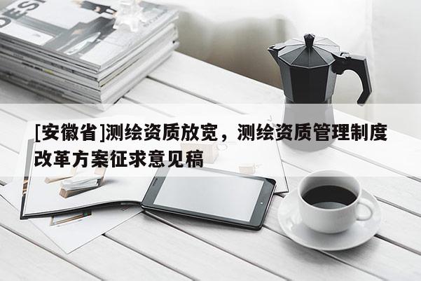 [安徽省]測繪資質放寬，測繪資質管理制度改革方案征求意見稿