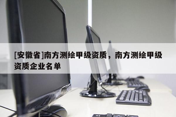[安徽省]南方測繪甲級資質(zhì)，南方測繪甲級資質(zhì)企業(yè)名單