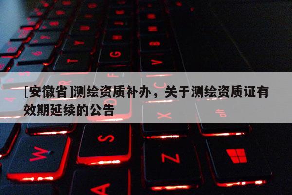 [安徽省]測繪資質補辦，關于測繪資質證有效期延續的公告