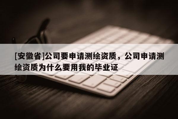 [安徽省]公司要申請測繪資質，公司申請測繪資質為什么要用我的畢業證
