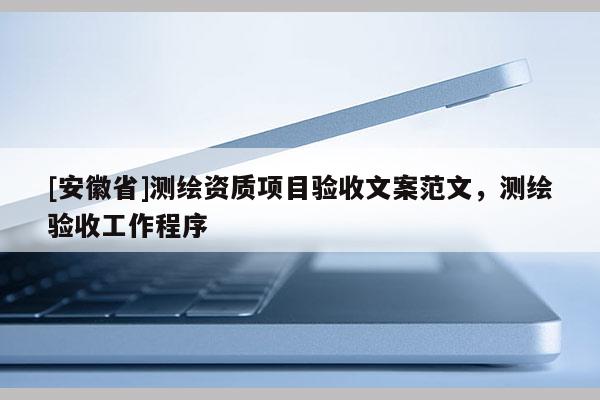 [安徽省]測(cè)繪資質(zhì)項(xiàng)目驗(yàn)收文案范文，測(cè)繪驗(yàn)收工作程序