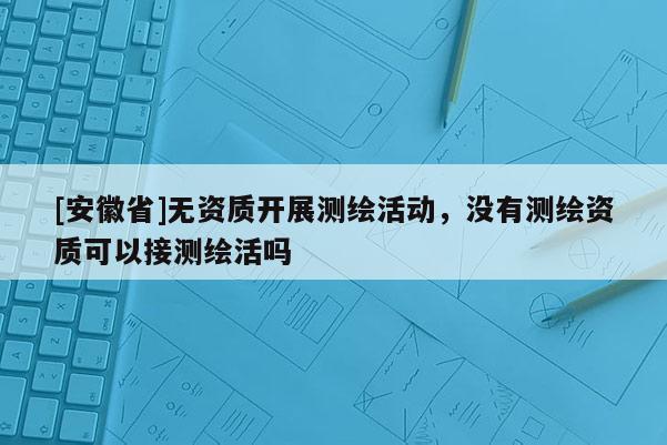 [安徽省]無資質開展測繪活動，沒有測繪資質可以接測繪活嗎