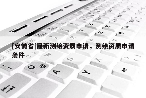 [安徽省]最新測繪資質申請，測繪資質申請條件