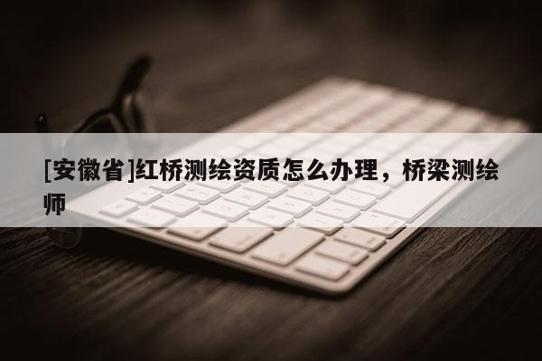 [安徽省]紅橋測繪資質怎么辦理，橋梁測繪師