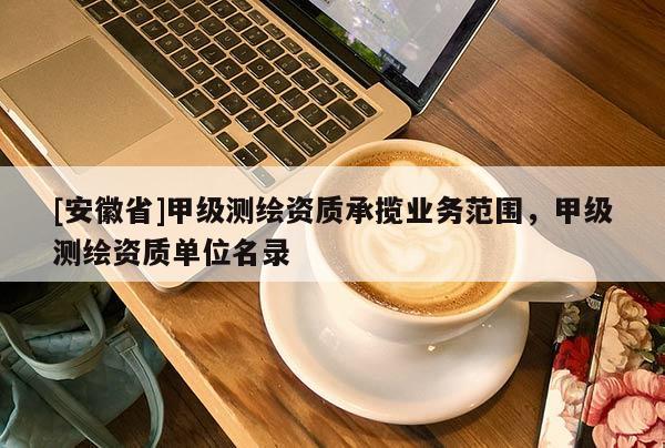 [安徽省]甲級測繪資質承攬業務范圍，甲級測繪資質單位名錄