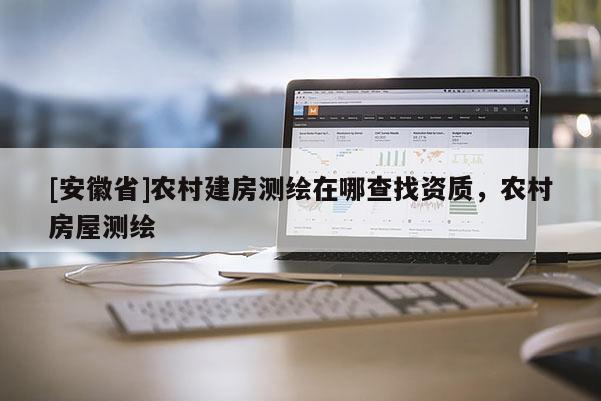 [安徽省]農村建房測繪在哪查找資質，農村房屋測繪