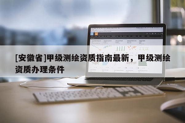 [安徽省]甲級測繪資質指南最新，甲級測繪資質辦理條件