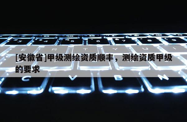[安徽省]甲級測繪資質順豐，測繪資質甲級的要求