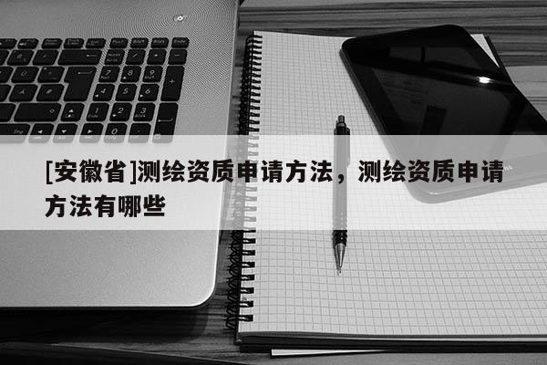 [安徽省]測繪資質申請方法，測繪資質申請方法有哪些