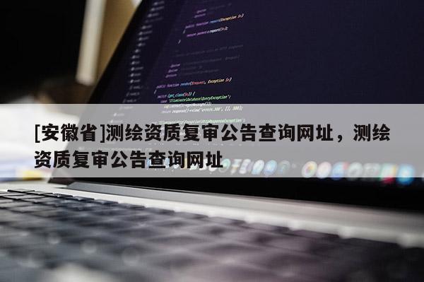 [安徽省]測繪資質復審公告查詢網址，測繪資質復審公告查詢網址