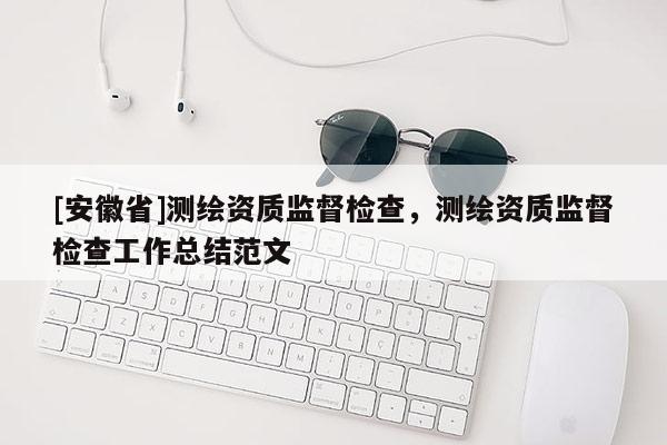[安徽省]測繪資質監督檢查，測繪資質監督檢查工作總結范文