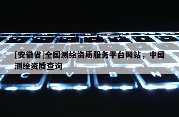[安徽省]全國測繪資質服務平臺網站，中國測繪資質查詢