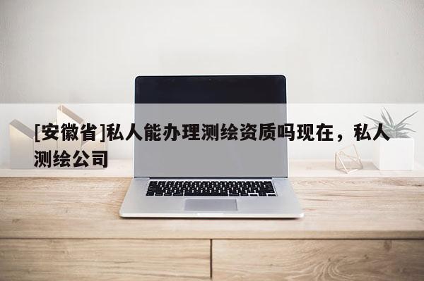 [安徽省]私人能辦理測繪資質嗎現在，私人測繪公司