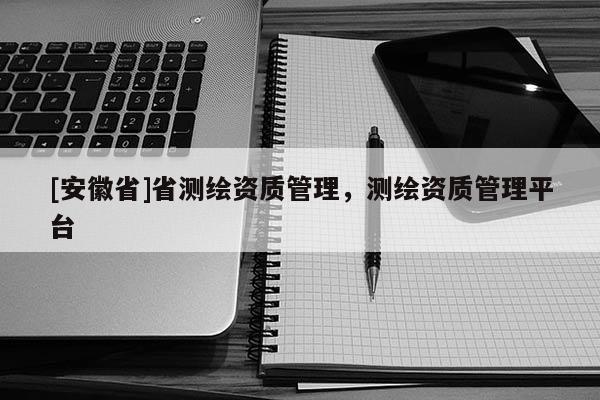 [安徽省]省測繪資質管理，測繪資質管理平臺