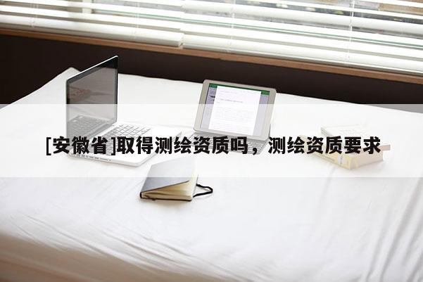 [安徽省]取得測繪資質(zhì)嗎，測繪資質(zhì)要求
