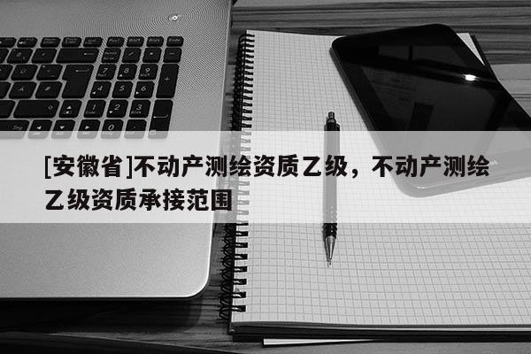 [安徽省]不動產測繪資質乙級，不動產測繪乙級資質承接范圍