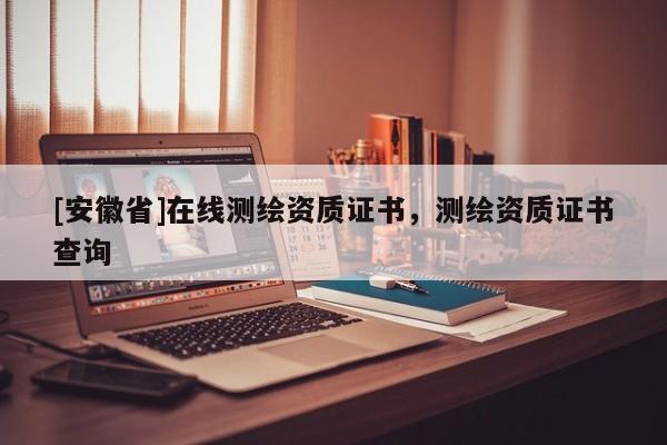 [安徽省]在線測繪資質證書，測繪資質證書查詢