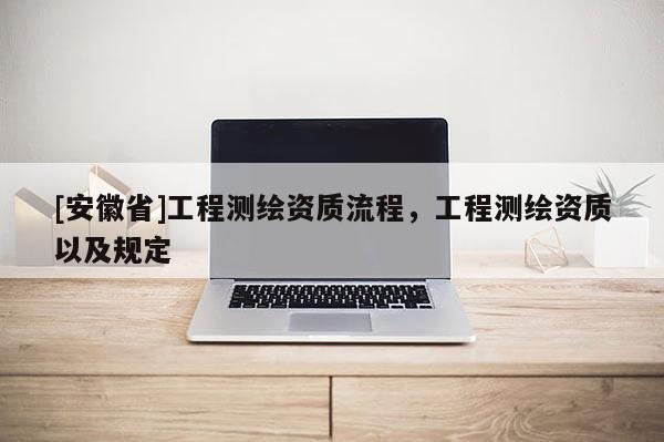 [安徽省]工程測繪資質流程，工程測繪資質以及規定