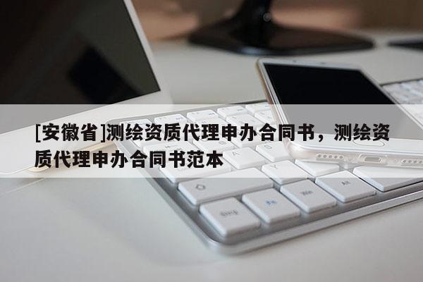 [安徽省]測(cè)繪資質(zhì)代理申辦合同書，測(cè)繪資質(zhì)代理申辦合同書范本
