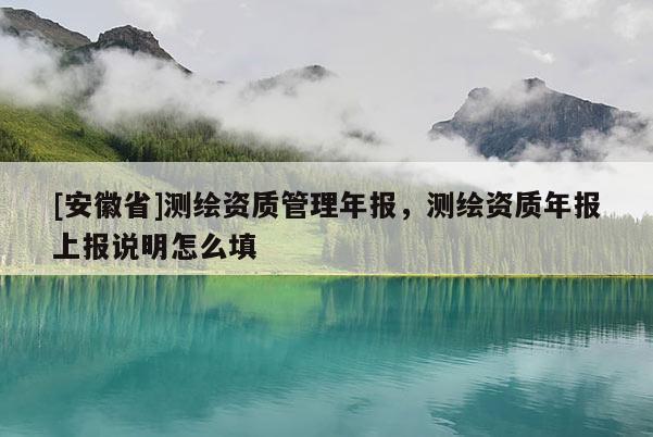 [安徽省]測繪資質管理年報，測繪資質年報上報說明怎么填