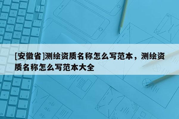 [安徽省]測繪資質(zhì)名稱怎么寫范本，測繪資質(zhì)名稱怎么寫范本大全