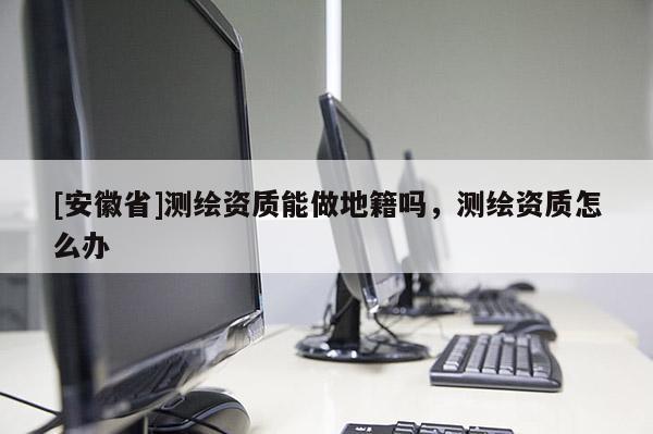 [安徽省]測繪資質能做地籍嗎，測繪資質怎么辦