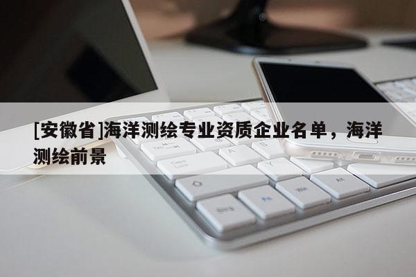[安徽省]海洋測繪專業資質企業名單，海洋測繪前景