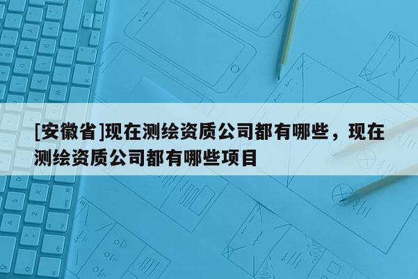 [安徽省]現在測繪資質公司都有哪些，現在測繪資質公司都有哪些項目