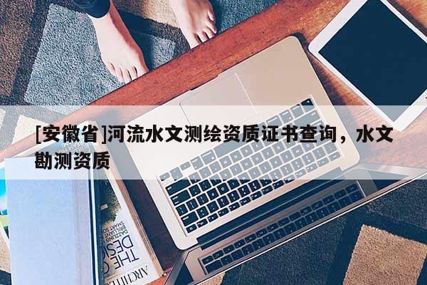 [安徽省]河流水文測繪資質(zhì)證書查詢，水文勘測資質(zhì)