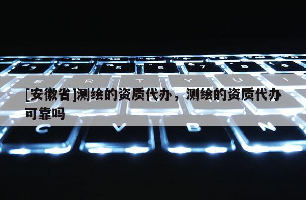 [安徽省]測(cè)繪的資質(zhì)代辦，測(cè)繪的資質(zhì)代辦可靠嗎