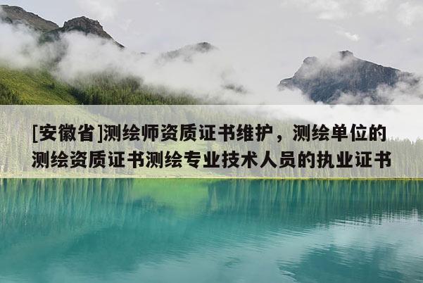 [安徽省]測(cè)繪師資質(zhì)證書維護(hù)，測(cè)繪單位的測(cè)繪資質(zhì)證書測(cè)繪專業(yè)技術(shù)人員的執(zhí)業(yè)證書