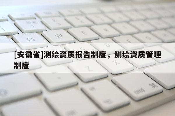 [安徽省]測繪資質報告制度，測繪資質管理制度