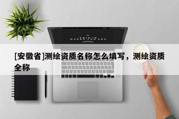 [安徽省]測繪資質名稱怎么填寫，測繪資質全稱