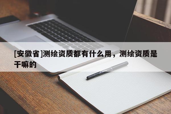 [安徽省]測繪資質都有什么用，測繪資質是干嘛的