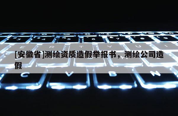 [安徽省]測(cè)繪資質(zhì)造假舉報(bào)書(shū)，測(cè)繪公司造假