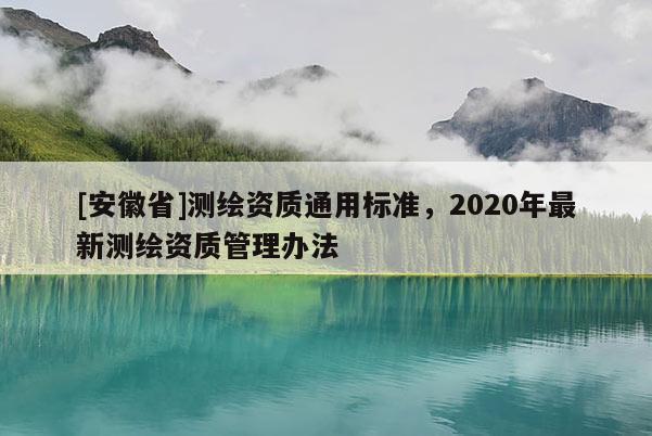 [安徽省]測繪資質通用標準，2020年最新測繪資質管理辦法