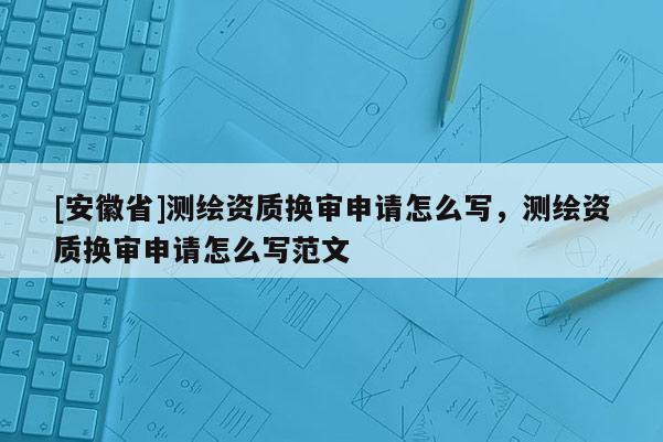 [安徽省]測繪資質換審申請怎么寫，測繪資質換審申請怎么寫范文