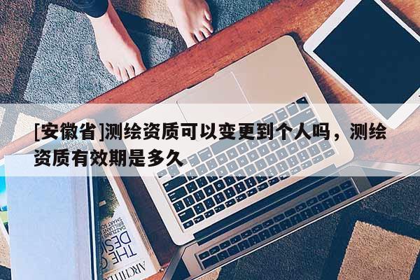 [安徽省]測繪資質可以變更到個人嗎，測繪資質有效期是多久