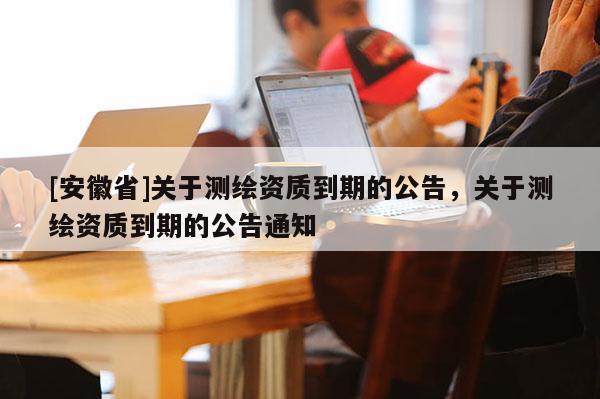 [安徽省]關于測繪資質到期的公告，關于測繪資質到期的公告通知