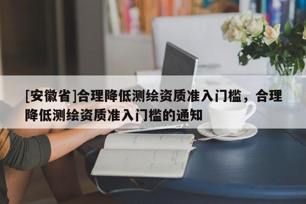 [安徽省]合理降低測繪資質準入門檻，合理降低測繪資質準入門檻的通知