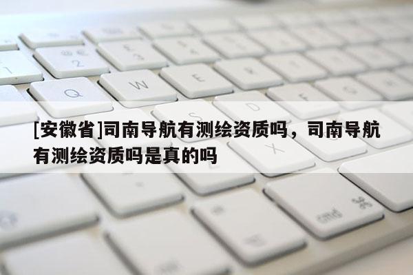 [安徽省]司南導航有測繪資質嗎，司南導航有測繪資質嗎是真的嗎