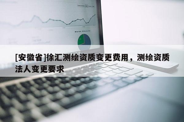 [安徽省]徐匯測繪資質變更費用，測繪資質法人變更要求