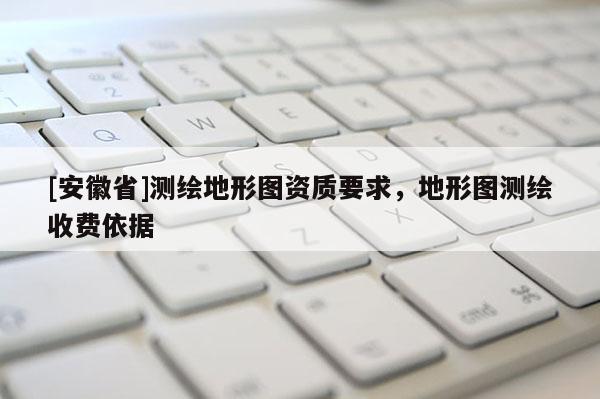 [安徽省]測繪地形圖資質要求，地形圖測繪收費依據