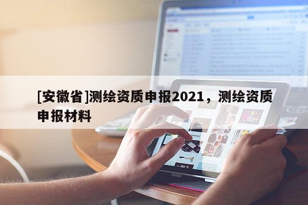 [安徽省]測繪資質申報2021，測繪資質申報材料