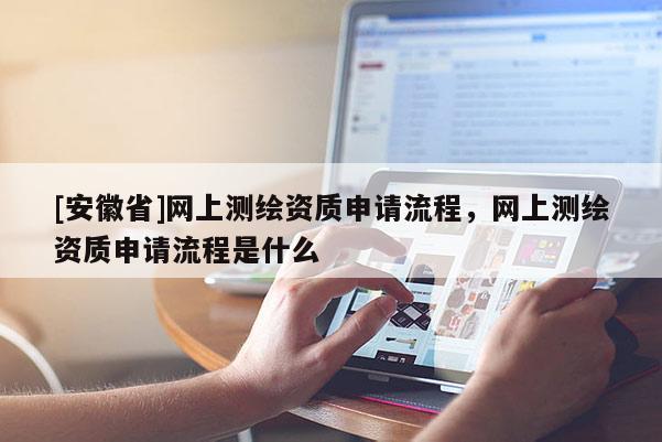 [安徽省]網上測繪資質申請流程，網上測繪資質申請流程是什么