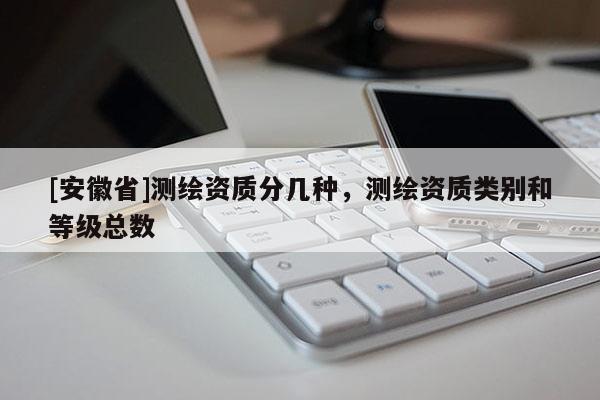 [安徽省]測(cè)繪資質(zhì)分幾種，測(cè)繪資質(zhì)類別和等級(jí)總數(shù)