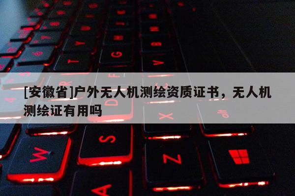 [安徽省]戶外無人機測繪資質證書，無人機測繪證有用嗎