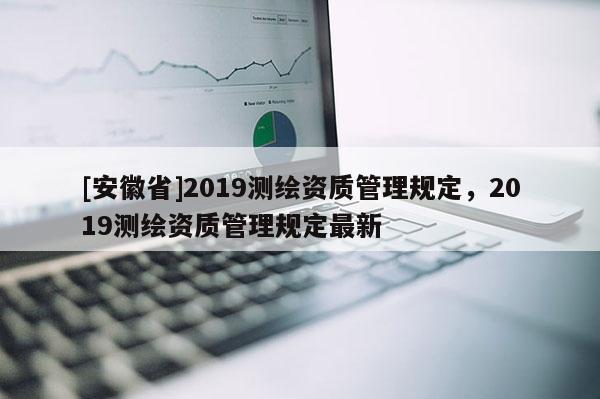 [安徽省]2019測繪資質管理規定，2019測繪資質管理規定最新