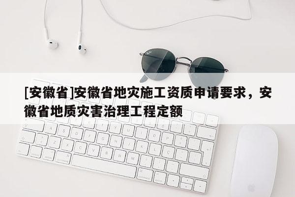 [安徽省]安徽省地災(zāi)施工資質(zhì)申請要求，安徽省地質(zhì)災(zāi)害治理工程定額