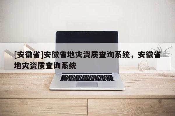 [安徽省]安徽省地災資質(zhì)查詢系統(tǒng)，安徽省地災資質(zhì)查詢系統(tǒng)